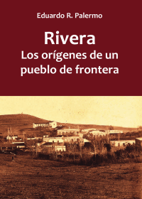 Libro Rivera: los orígenes de un pueblo de frontera de Tierradentro Ediciones Uruguay